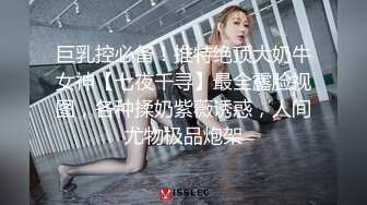 巨乳控必备！推特绝顶大奶牛女神【七夜千寻】最全露脸视图，各种揉奶紫薇诱惑，人间尤物极品炮架