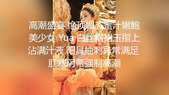 高潮盛宴 绝顶媚态蜜汁嫩鲍美少女 Yua 白丝格裙玉指上沾满汁液 阳具抽刺异常满足 肛塞阴蒂强制高潮