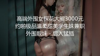 高端外围女探花大熊3000元约啪极品温柔甜美学生妹兼职外围靓妹 - 后入猛插