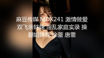 麻豆传媒 MDX241 激情做爱双飞亲妹妹 淫乱家庭实录 操翻姐妹花 徐蕾 唐霏