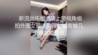   新流出乐橙酒店上帝视角偷拍外围女颜值卖淫女接客被几个嫖客轮流草