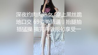 深夜约肉肉熟女  穿上黑丝跪地口交 69姿势舔逼，抬腿抽插猛操 搞完再做服务享受一下