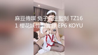 麻豆傳媒 兔子先生監制 TZ161 櫻花妹性愛實錄 EP6 KOYUKI