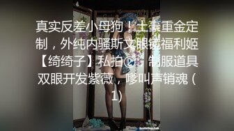 真实反差小母狗！土豪重金定制，外纯内骚斯文眼镜福利姬【绮绮子】私拍②，制服道具双眼开发紫薇，嗲叫声销魂 (1)