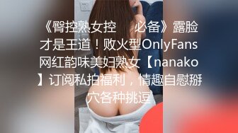 《臀控熟女控☀️必备》露脸才是王道！败火型OnlyFans网红韵味美妇熟女【nanako】订阅私拍福利，情趣自慰掰穴各种挑逗