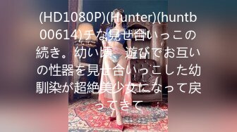 (HD1080P)(Hunter)(huntb00614)チな見せ合いっこの続き。幼い頃、遊びでお互いの性器を見せ合いっこした幼馴染が超絶美少女になって戻ってきて