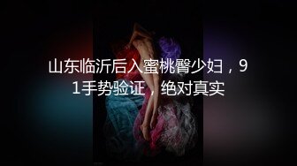 山东临沂后入蜜桃臀少妇，91手势验证，绝对真实