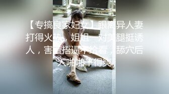 【专搞良家妇女】跟离异人妻打得火热，姐姐一对美腿挺诱人，害羞捂逼不给看，舔穴后入啪啪干得爽