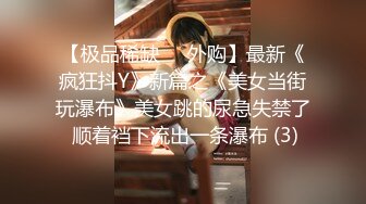 【极品稀缺❤️外购】最新《疯狂抖Y》新篇之《美女当街玩瀑布》美女跳的尿急失禁了 顺着裆下流出一条瀑布 (3)