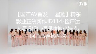 【国产AV首发❤️星耀】精东影业正统新作JD114-捡尸达人酒吧门口偶遇精神小妹 带回酒店连操两次