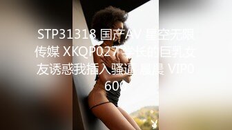 STP31318 国产AV 星空无限传媒 XKQP027 学长的巨乳女友诱惑我插入骚逼 晨晨 VIP0600