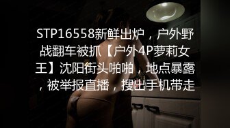 STP16558新鲜出炉，户外野战翻车被抓【户外4P萝莉女王】沈阳街头啪啪，地点暴露，被举报直播，搜出手机带走