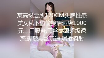 某高级会所170CM头牌性感美女私下偷偷接活酒店1000元上门服务,黑丝高跟超级诱惑,撕破黑丝玩逼,爆插骑射