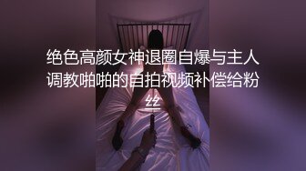 绝色高颜女神退圈自爆与主人调教啪啪的自拍视频补偿给粉丝