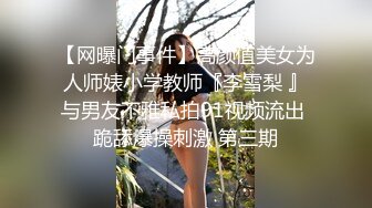 【网曝门事件】高颜值美女为人师婊小学教师『李雪梨 』与男友不雅私拍91视频流出 跪舔爆操刺激 第三期