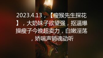 2023.4.13，【瘦猴先生探花】，大奶妹子欲望强，抠逼爆操瘦子今晚超卖力，白嫩淫荡，娇喘声销魂动听