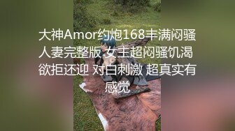 大神Amor约炮168丰满闷骚人妻完整版 女主超闷骚饥渴 欲拒还迎 对白刺激 超真实有感觉