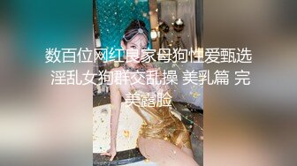 数百位网红良家母狗性爱甄选 淫乱女狗群交乱操 美乳篇 完美露脸