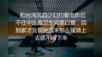 ✨和台湾风韵少妇约看电影忍不住中途跑卫生间里口爱，回到家才发现她原来那么骚骑上去就不肯下来