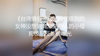 《台湾情侣泄密》校花级别的女神没想到竟然是别人的小母狗极品反差被曝光