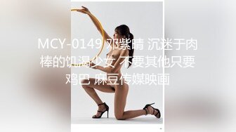 MCY-0149 邓紫晴 沉迷于肉棒的饥渴少女 不要其他只要鸡巴 麻豆传媒映画