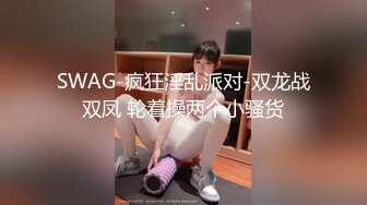 SWAG-疯狂淫乱派对-双龙战双凤 轮着操两个小骚货