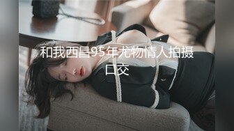 和我西昌95年尤物情人拍摄口交