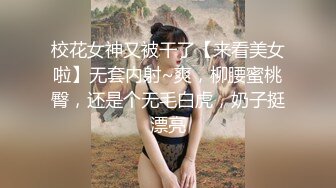 校花女神又被干了【来看美女啦】无套内射~爽，柳腰蜜桃臀，还是个无毛白虎，奶子挺漂亮