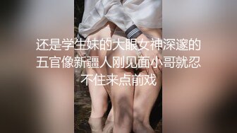 还是学生妹的大眼女神深邃的五官像新疆人刚见面小哥就忍不住来点前戏