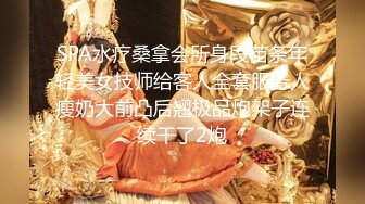 SPA水疗桑拿会所身段苗条年轻美女技师给客人全套服务人瘦奶大前凸后翘极品炮架子连续干了2炮