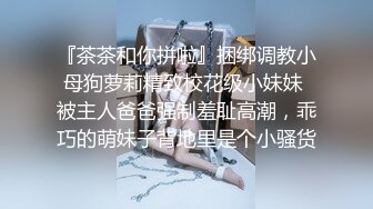 『茶茶和你拼啦』捆绑调教小母狗萝莉精致校花级小妹妹 被主人爸爸强制羞耻高潮，乖巧的萌妹子背地里是个小骚货