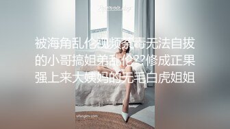 被海角乱伦视频荼毒无法自拔的小哥搞姐弟乱伦??修成正果强上来大姨妈的无毛白虎姐姐