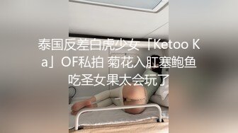 泰国反差白虎少女「Ketoo Ka」OF私拍 菊花入肛塞鲍鱼吃圣女果太会玩了