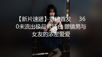 【新片速遞】重磅首发❤️360未流出极品竞技台 眼镜男与女友的浓密爱爱