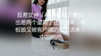 反差女神「Adeless2」老公出差两个星期了还没回来，老板娘又被客户操的死去活来！中国国产