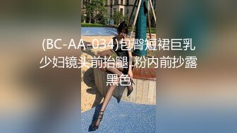 (BC-AA-034)包臀短裙巨乳少妇镜头前抬腿..粉内前抄露黑色