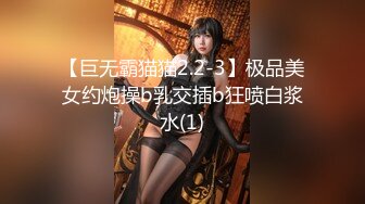 【巨无霸猫猫2.2-3】极品美女约炮操b乳交插b狂喷白浆水(1)