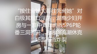 “按住肏她大哥往死肏她”对白极其粗口淫荡，湖南少妇开房与一群中青年肉战5P6P轮番三洞齐开，嗷嗷叫高潮休克，场面相当炸裂