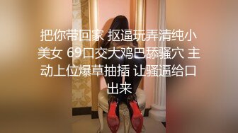 把你带回家 抠逼玩弄清纯小美女 69口交大鸡巴舔骚穴 主动上位爆草抽插 让骚逼给口出来