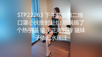 STP22263 下午营业第二炮 口罩小伙按时赴约 刷锅搞了个热乎逼 镜头正对翘臀 骚妹子依旧水汪汪