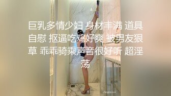 巨乳多情少妇 身材丰满 道具自慰 抠逼吃鸡好爽 被男友狠草 乖乖骑乘声音很好听 超淫荡