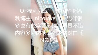 ❤OF福利分享❤㊙法国华裔福利博主⭐nicolove⭐▶▶男伴很多也有些字幕剧情片质量不错内容多为肉搏战有少许对白《NO.5》