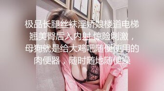 极品长腿丝袜淫娇娘楼道电梯 翘美臀后入内射 惊险刺激，母狗就是给大鸡吧随便使用的肉便器，随时随地随便操