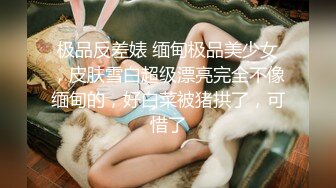 极品反差婊 缅甸极品美少女，皮肤雪白超级漂亮完全不像缅甸的，好白菜被猪拱了，可惜了