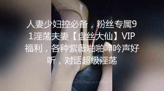 人妻少妇控必备，粉丝专属91淫荡夫妻【盘丝大仙】VIP福利，各种紫薇啪啪呻吟声好听，对话超级淫荡