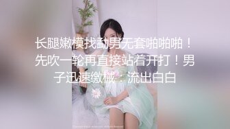 长腿嫩模找勐男无套啪啪啪！先吹一轮再直接站着开打！男子迅速缴械：流出白白