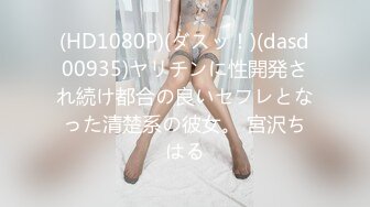 (HD1080P)(ダスッ！)(dasd00935)ヤリチンに性開発され続け都合の良いセフレとなった清楚系の彼女。 宮沢ちはる