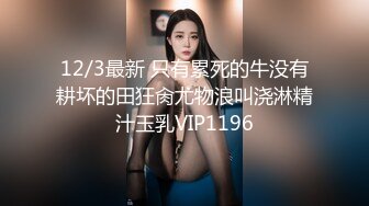 12/3最新 只有累死的牛没有耕坏的田狂肏尤物浪叫浇淋精汁玉乳VIP1196