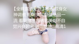 【全裸露点无遮】极品纹身女神调教 粉嫩美穴颜值绝品一流 看到露出内裤的美臀不自觉兴奋起来 进而给她...高清1080P版