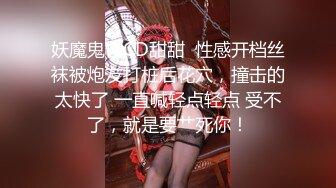 妖魔鬼怪CD甜甜  性感开档丝袜被炮友打桩后花穴，撞击的太快了 一直喊轻点轻点 受不了，就是要艹死你！